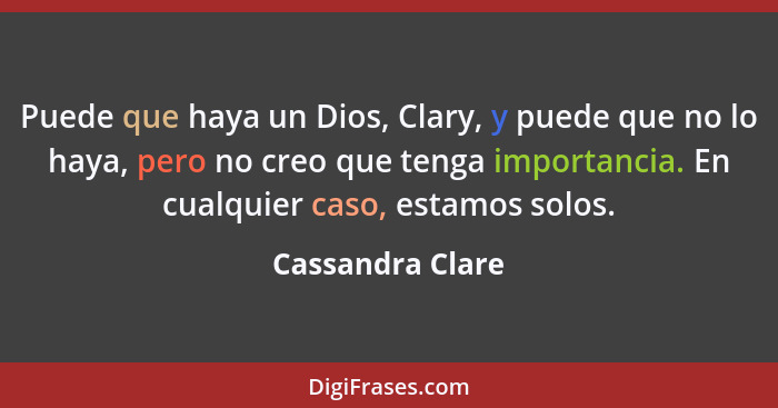 Puede que haya un Dios, Clary, y puede que no lo haya, pero no creo que tenga importancia. En cualquier caso, estamos solos.... - Cassandra Clare