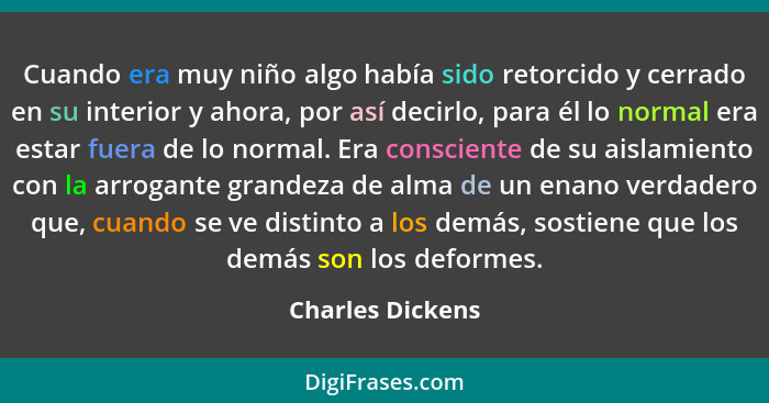 Cuando era muy niño algo había sido retorcido y cerrado en su interior y ahora, por así decirlo, para él lo normal era estar fuera d... - Charles Dickens