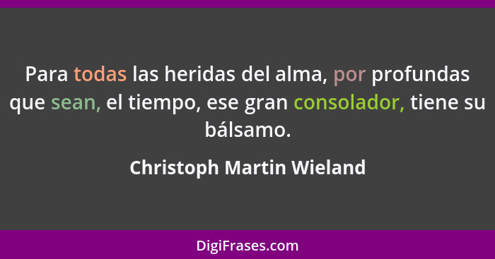 Para todas las heridas del alma, por profundas que sean, el tiempo, ese gran consolador, tiene su bálsamo.... - Christoph Martin Wieland