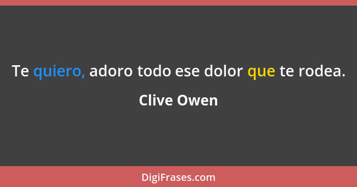 Te quiero, adoro todo ese dolor que te rodea.... - Clive Owen