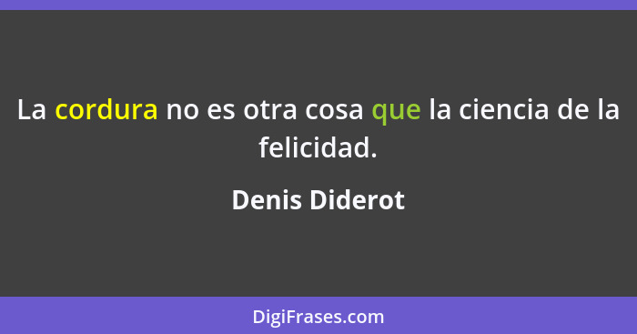 La cordura no es otra cosa que la ciencia de la felicidad.... - Denis Diderot