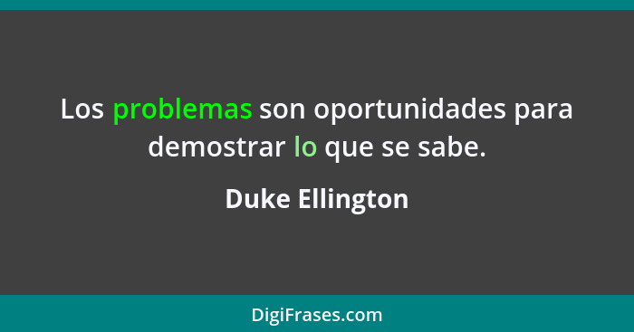 Los problemas son oportunidades para demostrar lo que se sabe.... - Duke Ellington