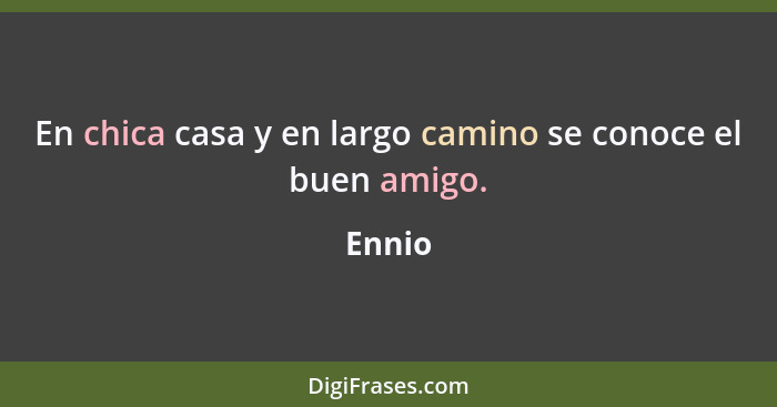 En chica casa y en largo camino se conoce el buen amigo.... - Ennio