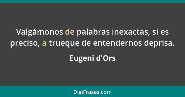 Valgámonos de palabras inexactas, si es preciso, a trueque de entendernos deprisa.... - Eugeni d'Ors