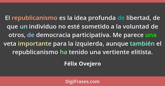 El republicanismo es la idea profunda de libertad, de que un individuo no esté sometido a la voluntad de otros, de democracia particip... - Félix Ovejero