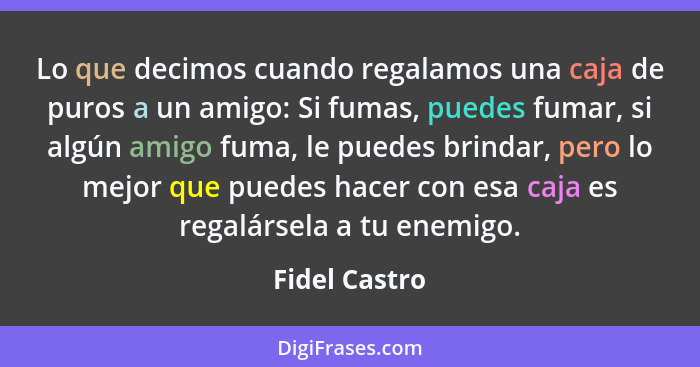 Lo que decimos cuando regalamos una caja de puros a un amigo: Si fumas, puedes fumar, si algún amigo fuma, le puedes brindar, pero lo m... - Fidel Castro