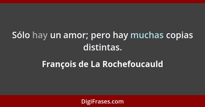 Sólo hay un amor; pero hay muchas copias distintas.... - François de La Rochefoucauld