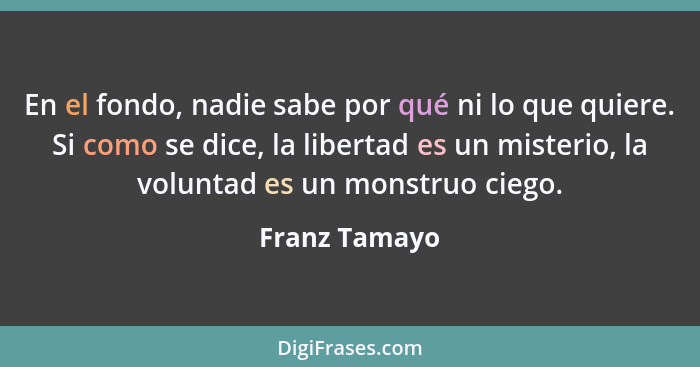 En el fondo, nadie sabe por qué ni lo que quiere. Si como se dice, la libertad es un misterio, la voluntad es un monstruo ciego.... - Franz Tamayo