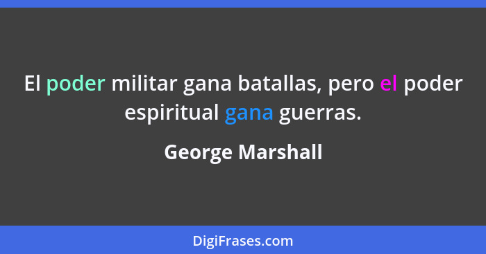 El poder militar gana batallas, pero el poder espiritual gana guerras.... - George Marshall