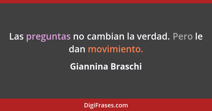 Las preguntas no cambian la verdad. Pero le dan movimiento.... - Giannina Braschi