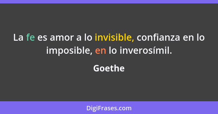 La fe es amor a lo invisible, confianza en lo imposible, en lo inverosímil.... - Goethe