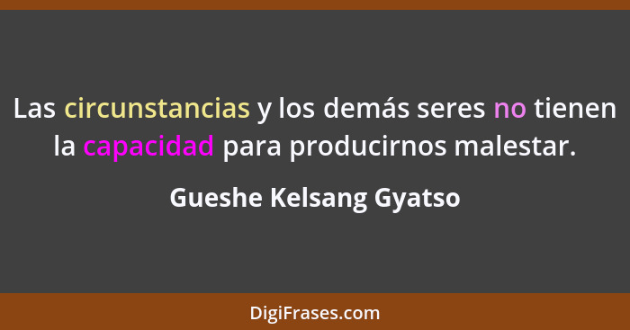 Las circunstancias y los demás seres no tienen la capacidad para producirnos malestar.... - Gueshe Kelsang Gyatso