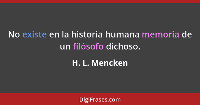 No existe en la historia humana memoria de un filósofo dichoso.... - H. L. Mencken