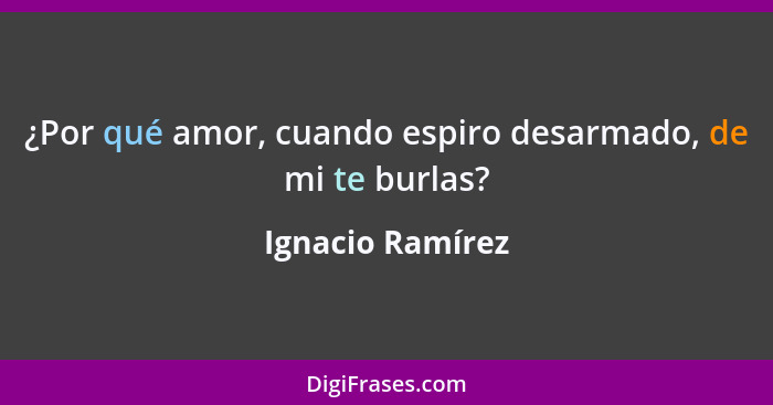 ¿Por qué amor, cuando espiro desarmado, de mi te burlas?... - Ignacio Ramírez