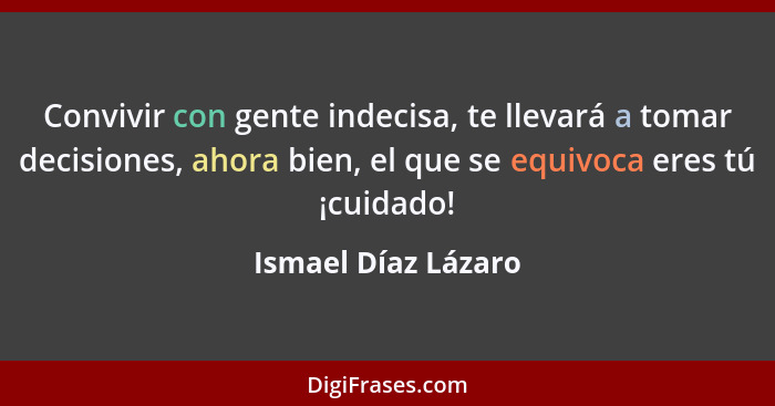 Convivir con gente indecisa, te llevará a tomar decisiones, ahora bien, el que se equivoca eres tú ¡cuidado!... - Ismael Díaz Lázaro