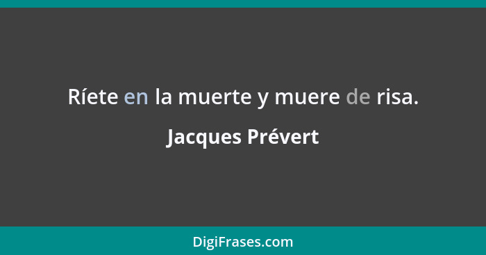 Ríete en la muerte y muere de risa.... - Jacques Prévert