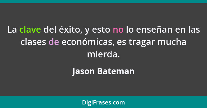 La clave del éxito, y esto no lo enseñan en las clases de económicas, es tragar mucha mierda.... - Jason Bateman