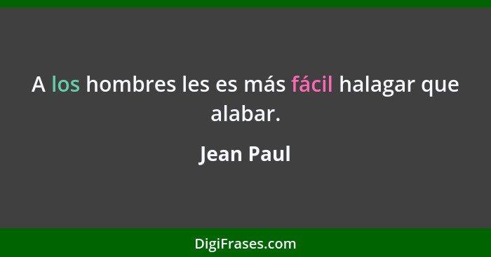 A los hombres les es más fácil halagar que alabar.... - Jean Paul