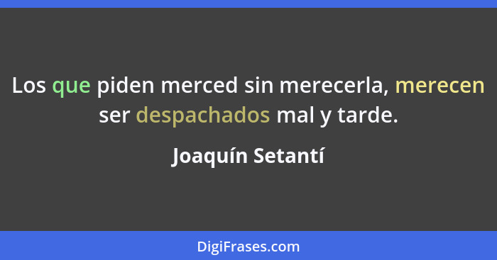 Los que piden merced sin merecerla, merecen ser despachados mal y tarde.... - Joaquín Setantí