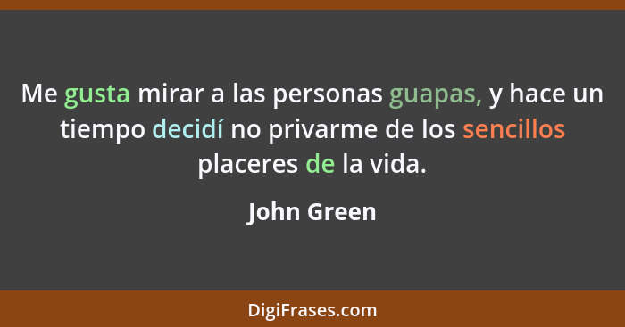 Me gusta mirar a las personas guapas, y hace un tiempo decidí no privarme de los sencillos placeres de la vida.... - John Green