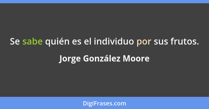 Se sabe quién es el individuo por sus frutos.... - Jorge González Moore