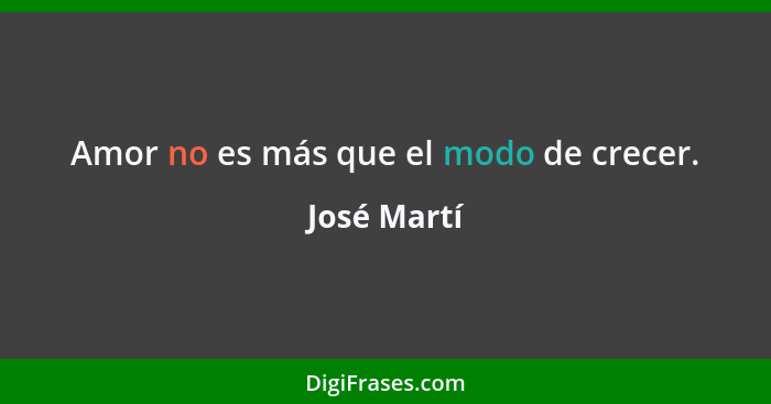 Amor no es más que el modo de crecer.... - José Martí