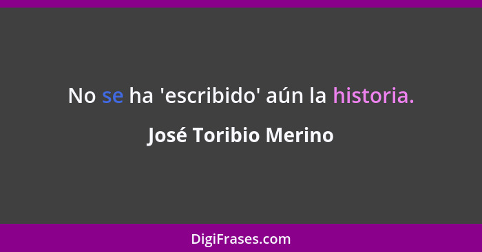 No se ha 'escribido' aún la historia.... - José Toribio Merino