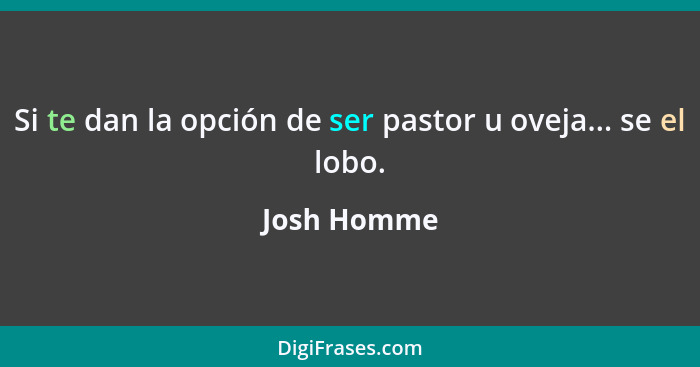 Si te dan la opción de ser pastor u oveja... se el lobo.... - Josh Homme