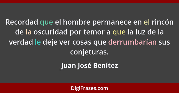 Recordad que el hombre permanece en el rincón de la oscuridad por temor a que la luz de la verdad le deje ver cosas que derrumbarí... - Juan José Benítez