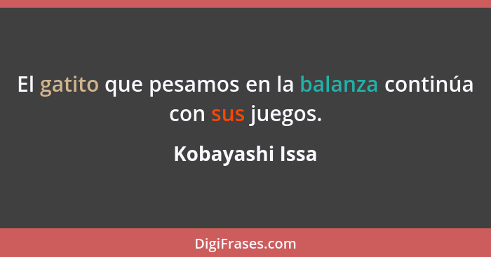 El gatito que pesamos en la balanza continúa con sus juegos.... - Kobayashi Issa