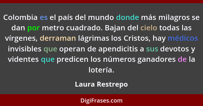 Colombia es el país del mundo donde más milagros se dan por metro cuadrado. Bajan del cielo todas las vírgenes, derraman lágrimas los... - Laura Restrepo