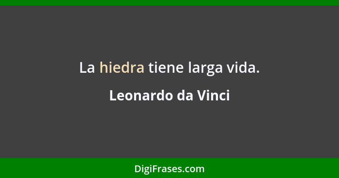 La hiedra tiene larga vida.... - Leonardo da Vinci