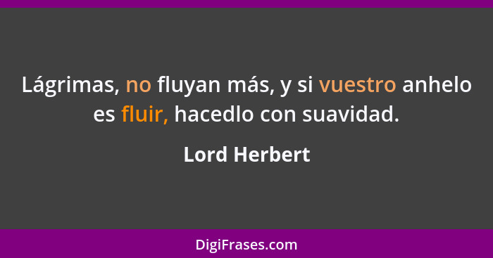 Lágrimas, no fluyan más, y si vuestro anhelo es fluir, hacedlo con suavidad.... - Lord Herbert