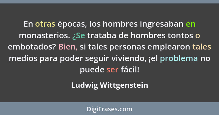 En otras épocas, los hombres ingresaban en monasterios. ¿Se trataba de hombres tontos o embotados? Bien, si tales personas emple... - Ludwig Wittgenstein