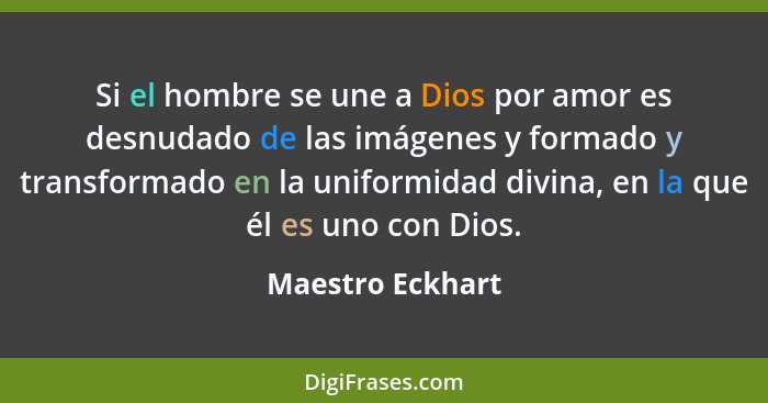 Si el hombre se une a Dios por amor es desnudado de las imágenes y formado y transformado en la uniformidad divina, en la que él es... - Maestro Eckhart