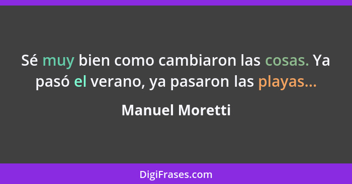 Sé muy bien como cambiaron las cosas. Ya pasó el verano, ya pasaron las playas...... - Manuel Moretti