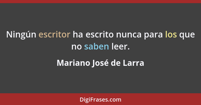 Ningún escritor ha escrito nunca para los que no saben leer.... - Mariano José de Larra