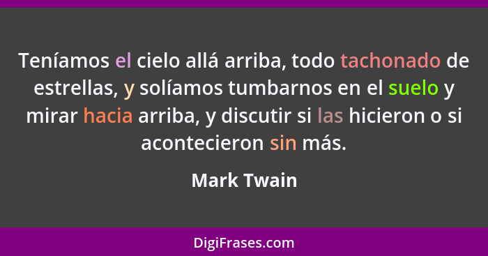 Teníamos el cielo allá arriba, todo tachonado de estrellas, y solíamos tumbarnos en el suelo y mirar hacia arriba, y discutir si las hici... - Mark Twain