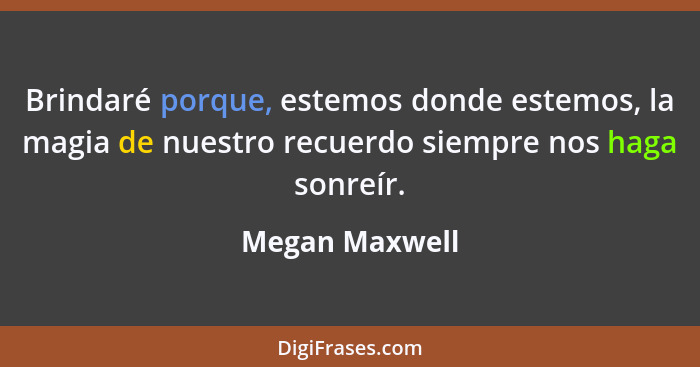 Brindaré porque, estemos donde estemos, la magia de nuestro recuerdo siempre nos haga sonreír.... - Megan Maxwell