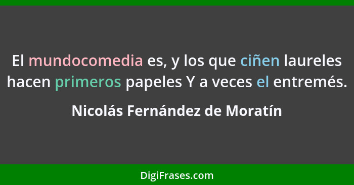 El mundocomedia es, y los que ciñen laureles hacen primeros papeles Y a veces el entremés.... - Nicolás Fernández de Moratín