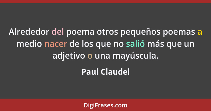 Alrededor del poema otros pequeños poemas a medio nacer de los que no salió más que un adjetivo o una mayúscula.... - Paul Claudel