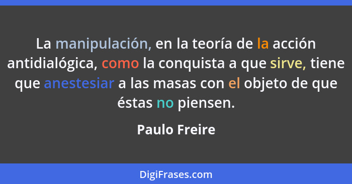 La manipulación, en la teoría de la acción antidialógica, como la conquista a que sirve, tiene que anestesiar a las masas con el objeto... - Paulo Freire