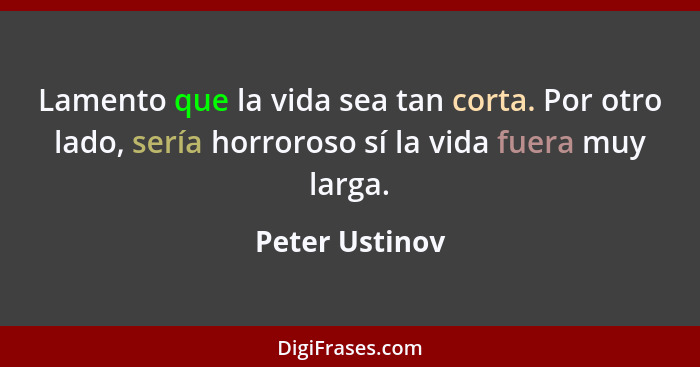 Lamento que la vida sea tan corta. Por otro lado, sería horroroso sí la vida fuera muy larga.... - Peter Ustinov