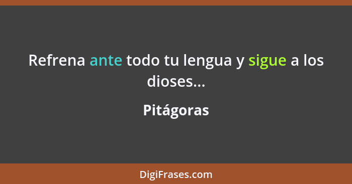 Refrena ante todo tu lengua y sigue a los dioses...... - Pitágoras