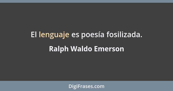 El lenguaje es poesía fosilizada.... - Ralph Waldo Emerson