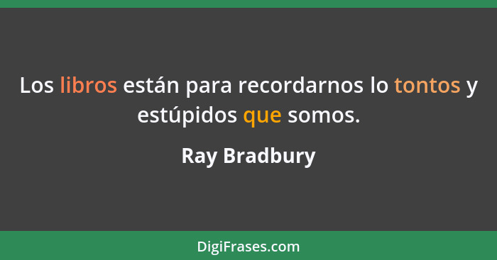 Los libros están para recordarnos lo tontos y estúpidos que somos.... - Ray Bradbury