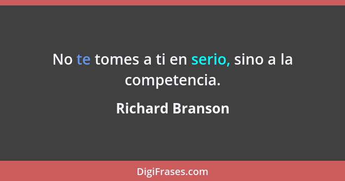 No te tomes a ti en serio, sino a la competencia.... - Richard Branson