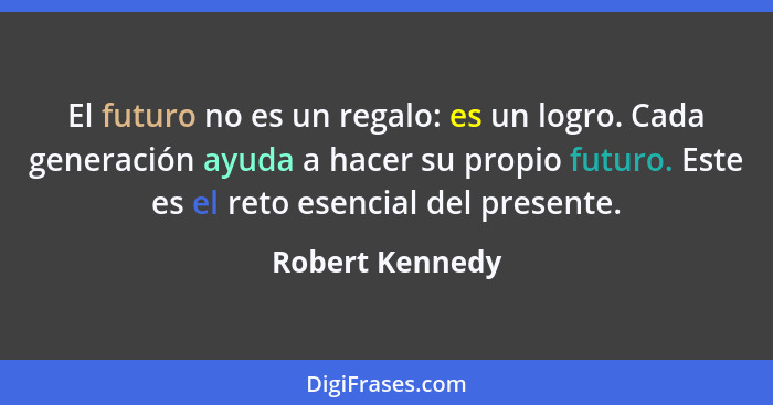 El futuro no es un regalo: es un logro. Cada generación ayuda a hacer su propio futuro. Este es el reto esencial del presente.... - Robert Kennedy