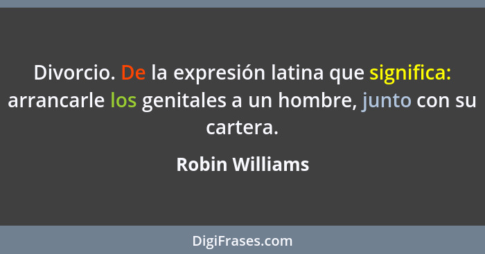 Divorcio. De la expresión latina que significa: arrancarle los genitales a un hombre, junto con su cartera.... - Robin Williams