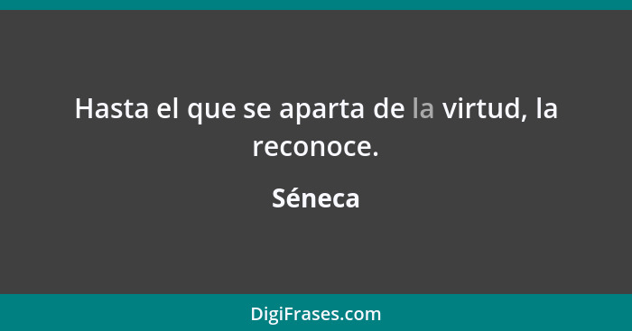 Hasta el que se aparta de la virtud, la reconoce.... - Séneca